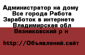 Администратор на дому  - Все города Работа » Заработок в интернете   . Владимирская обл.,Вязниковский р-н